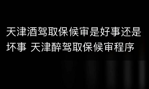 天津酒驾取保候审是好事还是坏事 天津醉驾取保候审程序
