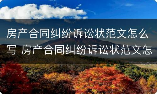 房产合同纠纷诉讼状范文怎么写 房产合同纠纷诉讼状范文怎么写好