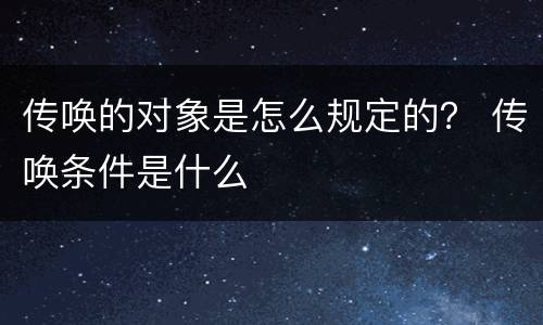 传唤的对象是怎么规定的？ 传唤条件是什么