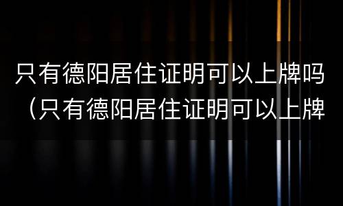 只有德阳居住证明可以上牌吗（只有德阳居住证明可以上牌吗现在）