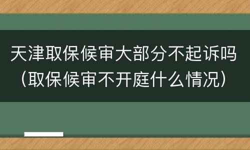 天津取保候审大部分不起诉吗（取保候审不开庭什么情况）
