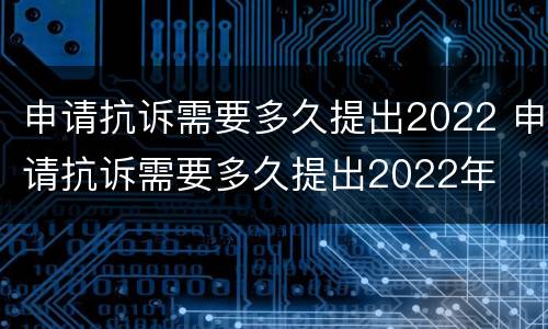 申请抗诉需要多久提出2022 申请抗诉需要多久提出2022年