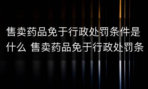 售卖药品免于行政处罚条件是什么 售卖药品免于行政处罚条件是什么规定