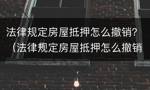 法律规定房屋抵押怎么撤销？（法律规定房屋抵押怎么撤销的）