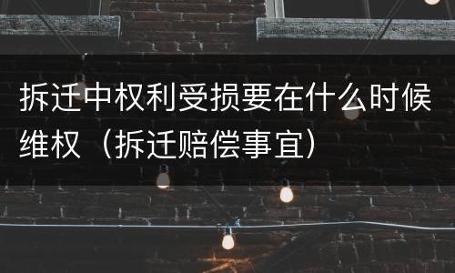 拆迁中权利受损要在什么时候维权（拆迁赔偿事宜）