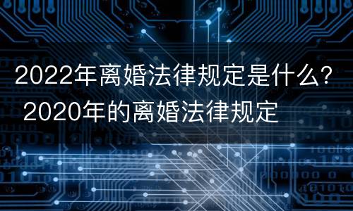 2022年离婚法律规定是什么？ 2020年的离婚法律规定