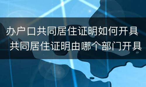 办户口共同居住证明如何开具 共同居住证明由哪个部门开具