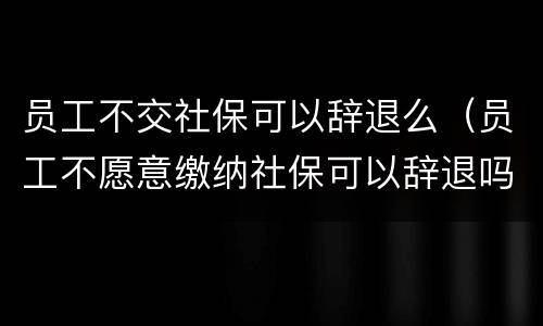 员工不交社保可以辞退么（员工不愿意缴纳社保可以辞退吗）