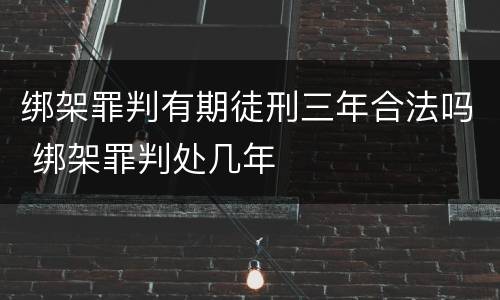 绑架罪判有期徒刑三年合法吗 绑架罪判处几年