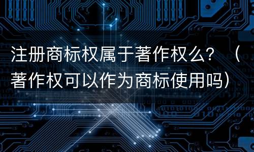 注册商标权属于著作权么？（著作权可以作为商标使用吗）