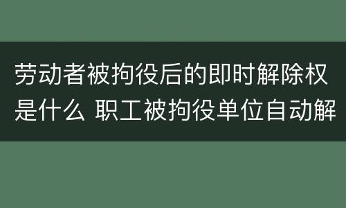 劳动者被拘役后的即时解除权是什么 职工被拘役单位自动解除劳动合同