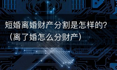 短婚离婚财产分割是怎样的？（离了婚怎么分财产）