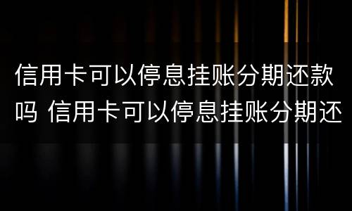 信用卡可以停息挂账分期还款吗 信用卡可以停息挂账分期还款吗安全吗