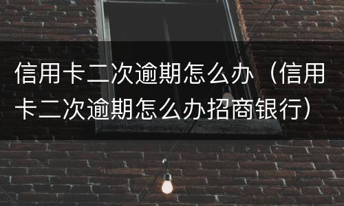 信用卡二次逾期怎么办（信用卡二次逾期怎么办招商银行）