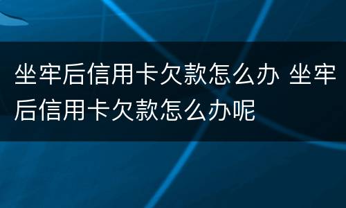 坐牢后信用卡欠款怎么办 坐牢后信用卡欠款怎么办呢