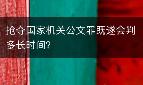 抢夺国家机关公文罪既遂会判多长时间？