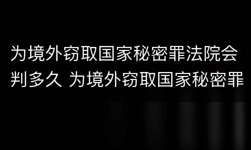 为境外窃取国家秘密罪法院会判多久 为境外窃取国家秘密罪法院会判多久