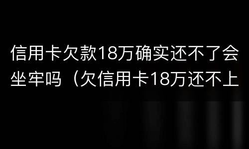 信用卡欠款18万确实还不了会坐牢吗（欠信用卡18万还不上）