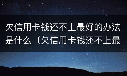 欠信用卡钱还不上最好的办法是什么（欠信用卡钱还不上最好的办法是什么呢）