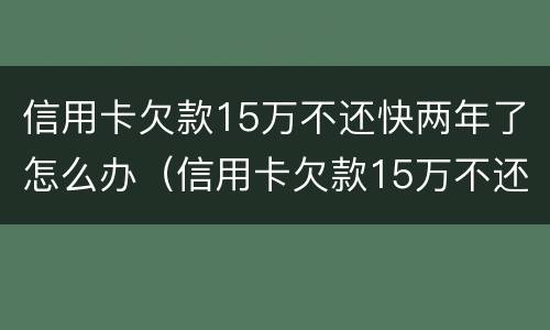 信用卡欠款15万不还快两年了怎么办（信用卡欠款15万不还快两年了怎么办呢）