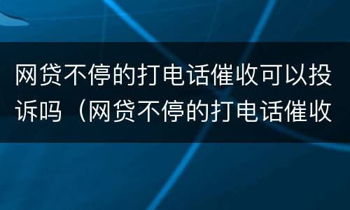 网贷不停的打电话催收可以投诉吗（网贷不停的打电话催收可以投诉吗）