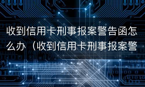 收到信用卡刑事报案警告函怎么办（收到信用卡刑事报案警告函怎么办理）