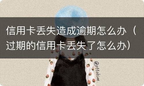 信用卡丢失造成逾期怎么办（过期的信用卡丢失了怎么办）