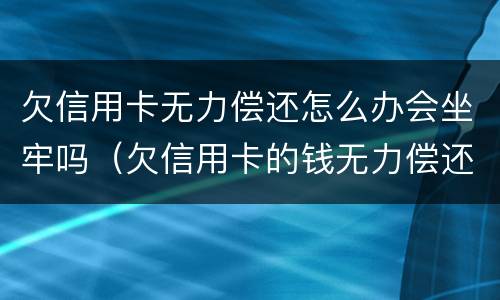 欠信用卡无力偿还怎么办会坐牢吗（欠信用卡的钱无力偿还有什么后果）