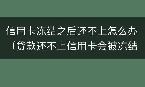 信用卡冻结之后还不上怎么办（贷款还不上信用卡会被冻结吗）