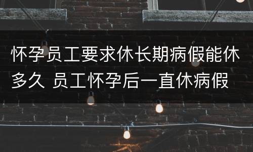 怀孕员工要求休长期病假能休多久 员工怀孕后一直休病假