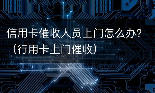 信用卡催收人员上门怎么办？（行用卡上门催收）