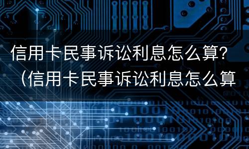 信用卡民事诉讼利息怎么算？（信用卡民事诉讼利息怎么算出来的）