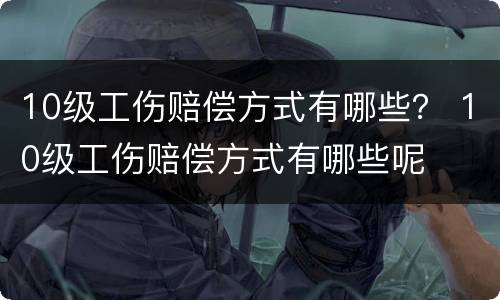 10级工伤赔偿方式有哪些？ 10级工伤赔偿方式有哪些呢