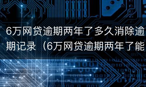6万网贷逾期两年了多久消除逾期记录（6万网贷逾期两年了能消除记录）