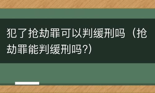 犯了抢劫罪可以判缓刑吗（抢劫罪能判缓刑吗?）