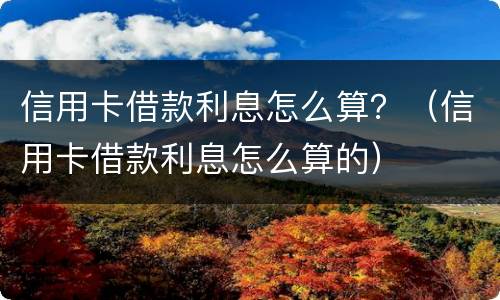 信用卡借款利息怎么算？（信用卡借款利息怎么算的）
