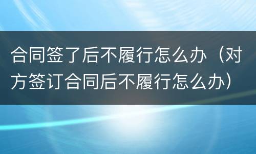 合同签了后不履行怎么办（对方签订合同后不履行怎么办）