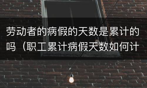 劳动者的病假的天数是累计的吗（职工累计病假天数如何计算）