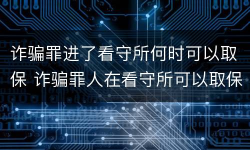 诈骗罪进了看守所何时可以取保 诈骗罪人在看守所可以取保候审吗