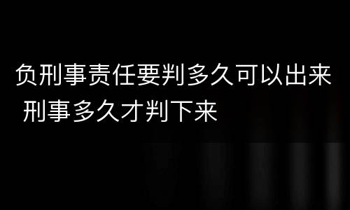 负刑事责任要判多久可以出来 刑事多久才判下来