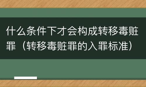 什么条件下才会构成转移毒赃罪（转移毒赃罪的入罪标准）