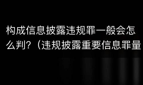 构成信息披露违规罪一般会怎么判?（违规披露重要信息罪量刑）