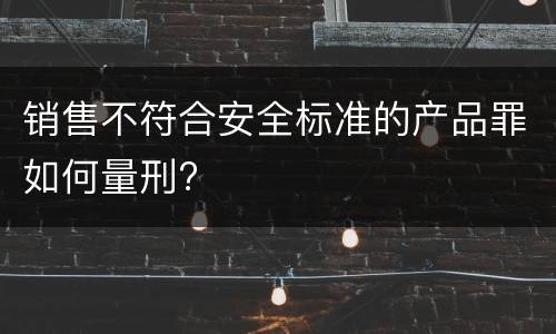 销售不符合安全标准的产品罪如何量刑?