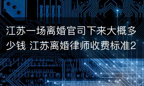 江苏一场离婚官司下来大概多少钱 江苏离婚律师收费标准2018