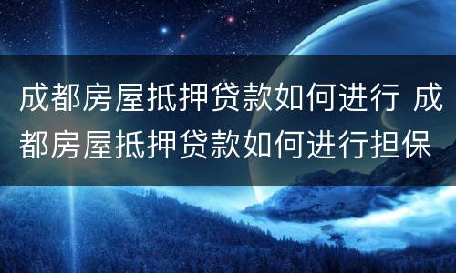 成都房屋抵押贷款如何进行 成都房屋抵押贷款如何进行担保