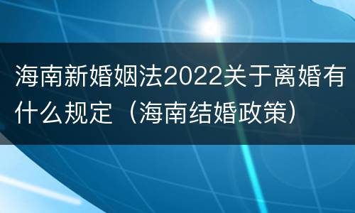 海南新婚姻法2022关于离婚有什么规定（海南结婚政策）