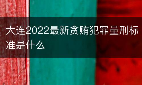 大连2022最新贪贿犯罪量刑标准是什么