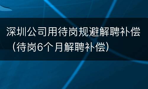 深圳公司用待岗规避解聘补偿（待岗6个月解聘补偿）