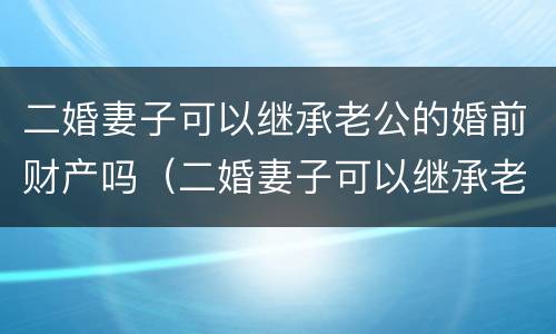 二婚妻子可以继承老公的婚前财产吗（二婚妻子可以继承老公的婚前财产吗知乎）