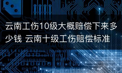 云南工伤10级大概赔偿下来多少钱 云南十级工伤赔偿标准